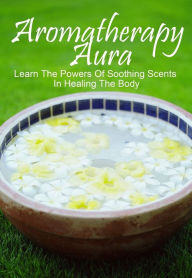 Title: Aromatherapy Aura: Learn The Powers Of Soothing Scents In Healing The Body, Author: Anonymous