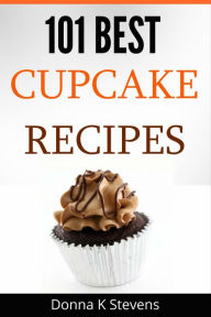 Title: 101 Best Cupcake Recipes: Sweet, Savory, Satisfying Cupcakes For Everyone, Author: Donna Stevens
