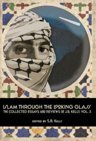 Title: Islam Through the Looking Glass: The Collected Essays and Reviews of J. B. Kelly, Vol. 3, Author: J. B. Kelly