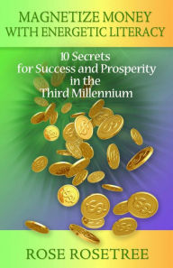 Title: Magnetize Money with Energetic Literacy: 10 Secrets for Success and Prosperity in the Third Millennium, Author: Rose Rosetree