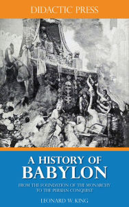 Title: A History of Babylon - From the Foundation of the Monarchy to the Persian Conquest, Author: Leonard W. King