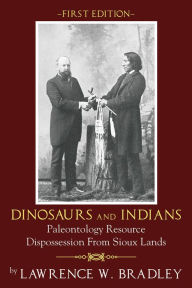 Title: Dinosaurs And Indians: Paleontology Resource Dispossession From Sioux Lands: First Edition, Author: Lawrence W. Bradley
