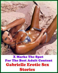 Title: Erotic Stories: X Marks The Spot For The Best Adult Content Gabrielle Erotic Sex Stories ( Erotic Photography, Domination, Bare Ass, Lesbian, She-male, Gay, Fetish, Bondage, Sex, Erotic, Erotica, Hentai, Oral, Submisive, Confession ), Author: Resounding Wind Publishing