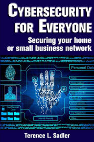Title: Cybersecurity for Everyone: Securing your home or small business network, Author: Terence L. Sadler