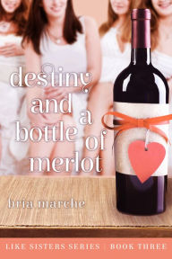 Title: Destiny and a Bottle of Merlot (Like Sisters #3), Author: Bria Marche