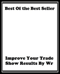 Title: Best of the Best Sellers	Improve Your Trade Show Results By Wr ( do well, advance, elevate, trading, dealings, trade, truck, result, consequence, berry, produce ), Author: Resounding Wind Publishing