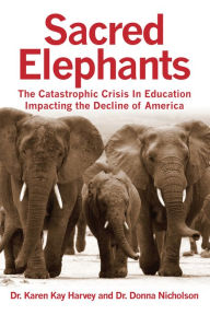 Title: Sacred Elephants: The Catastrophic Crisis in Education Impacting the Decline of America, Author: Dr. Karen Harvey