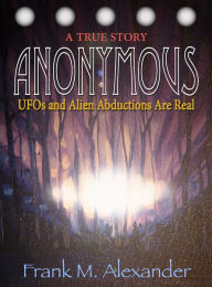 Title: ANONYMOUS: UFOs and Alien Abductions Are Real - A True Story, Author: Frank M. Alexander