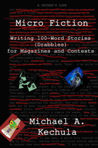 Title: Micro Fiction: Writing 100-Word Stories (Drabbles) for Magazines and Contests, Author: Michael A. Kechula