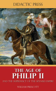 Title: The Age of Philip II and the Supremacy of the Spanish Empire, Author: William Prescott