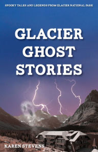 Title: Glacier Ghost Stories: Spooky Tales & Legends from Glacier National Park, Author: Karen Stevens