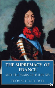 Title: The Supremacy of France and the Wars of Louis XIV, Author: Thomas Henry Dyer