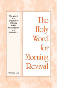 Title: The Holy Word for Morning Revival - The Vision and Experience of Christ in His Resurrection and Ascension, Author: Witness Lee