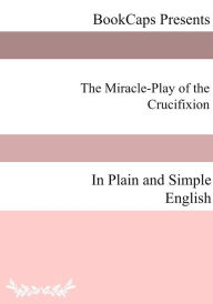 Title: The Miracle-Play of the Crucifixion In Plain and Simple English, Author: Anonymous