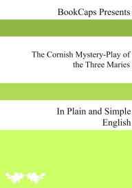 Title: The Cornish Mystery-Play of the Three Maries In Plain and Simple English, Author: Anonymous