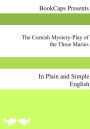 The Cornish Mystery-Play of the Three Maries In Plain and Simple English