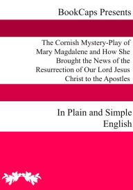 Title: The Cornish Mystery-Play of Mary Magdalene and How She Brought the News of the Resurrection of Our Lord Jesus Christ to the Apostles In Plain and Simple English, Author: Anonymous