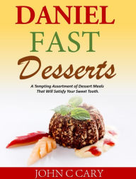 Title: Daniel Fast Desserts: A Tempting Assortment of Dessert Meals That Will Satisfy Your Sweet Tooth, Author: John C Cary