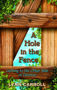 Title: A Hole in the Fence: Getting to the Other Side of Divorce, Author: Lynn Carroll