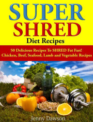 Title: Super Shred Diet Recipes: 50 Delicious Recipes To SHRED Fat Fast!, Author: Jenny Dawson