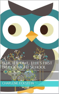 Title: Ellie the Owl: Ellie's First Day of Night School (Children's Book), Author: Charlene Eckstein