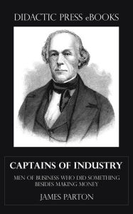 Title: Captains of Industry, or Men Of Business Who Did Something Besides Making Money, Author: James Parton