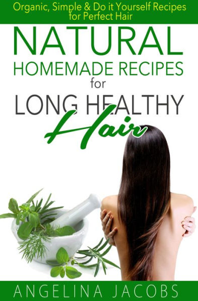 Natural Homemade Recipes for Long Healthy Hair: Organic, Simple & Do it Yourself Recipes for Perfect Hair
