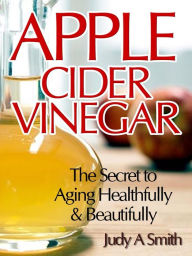 Title: Apple Cider Vinegar: The Secret to Aging Healthfully & Beautifully, Author: Judy Smith