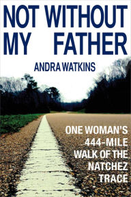 Title: Not Without My Father: One Woman's 444-Mile Walk of the Natchez Trace, Author: Andra Watkins