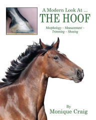 Title: A Modern Look At ... THE HOOF: Morphology ~ Measurement ~ Trimming ~ Shoeing, Author: Monique Craig