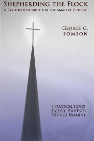 Title: Shepherding the Flock: A Pastor's Resource for the Smaller Church, Author: George C. Tomson