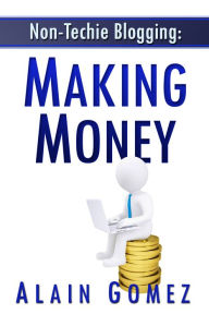 Title: Non-Techie Blogging: Making Money, Author: Alain Gomez