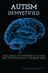 Title: Autism Demystified: Disclosing the Mysteries of Autism and Attention Deficit Disorder (ADD), Author: Jason M. Hufft