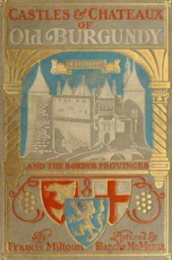 Title: Castles and Chateaux of Old Burgundy, Author: Francis Miltoun