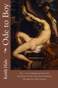 Title: Ode to Boy, Vol. 1: An Anthology of Same-Sex Attraction In Literature from Antiquity Through the 18th Century, Author: Keith Hale