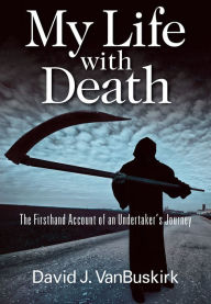 Title: My Life with Death: The Firsthand Account of an Undertakers Journey, Author: David J. VanBuskirk