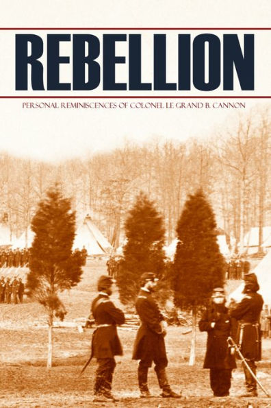 Rebellion: Personal reminiscences of Colonel Le Grand B. Cannon (Abridged, Annotated)