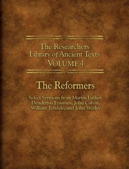 Researchers Library of Ancient Texts - Volume IV: The Reformers: Select Sermons from Martin Luther, Desiderius Erasmus, John Calvin, William Tyndale, and John Wesley