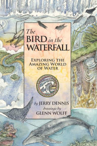 Title: The Bird in the Waterfall: Exploring the Wonders of Water, Author: Jerry Dennis