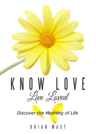 Title: Know Love Live Loved -- Discover the Meaning of Life, Author: Brian Mast