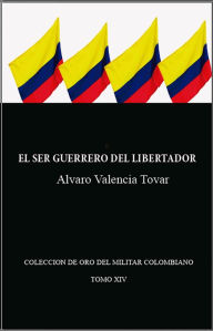 Title: El ser guerrero del Libertador, Author: Alvaro Valencia Tovar