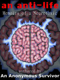 Title: An Anti-Life: Memoirs of a Neurotoxic, Author: An Anonymous Survivor