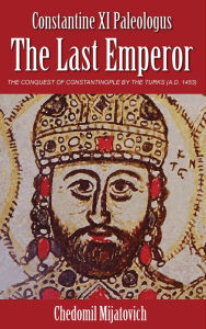 Title: Constantine XI Paleologus - The Last Emperor, Author: Chedomil Mijatovich