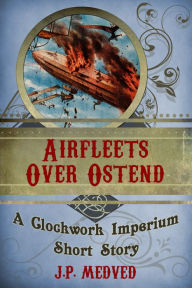 Title: Airfleets Over Ostend (a steampunk short story), Author: J.P. Medved