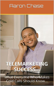 Title: Telemarketing Success - What Everyone Who Makes Cold Calls Should Know..., Author: Aaron Chase