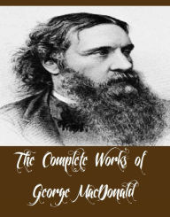 Title: The Complete Works of George MacDonald (58 Complete Works of George MacDonald Including Lilith, The Light Princess and Other Fairy Stories, The Princess and Curdie, Princess and the Goblin, Phantastes: A Faerie Romance, Rampolli, Sir Gibbie, And More), Author: George MacDonald