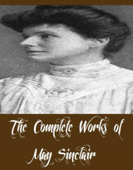 Title: The Complete Works of May Sinclair (22 Complete Works of May Sinclair Including The Immortal Moment, The Judgment of Eve, The Nature Of Evidence, The Return of the Prodigal, The Romantic, The Combined Maze, The Creators, The Divine Fire, And More), Author: May Sinclair