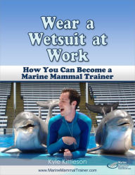 Title: Wear A Wetsuit At Work: How You Can Become a Marine Mammal Trainer, Author: Kyle Kittleson