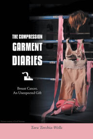 Title: The Compression Garment Diaries Breast Cancer, An Unexpected Gift, Author: Tara Torchia-Wells