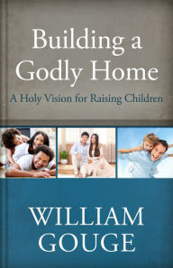 Title: Building a Godly Home, Volume 3: A Holy Vision for Raising Children, Author: William Gouge
